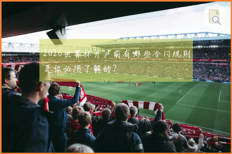 2026世界杯开户前有哪些冷门规则是你必须了解的？
