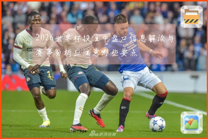 2026世界杯投注中盘口信息解读与赛事分析应注意哪些要点