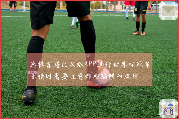 选择靠谱的买球APP进行世界杯冠军竞猜时需要注意哪些陷阱和规则
