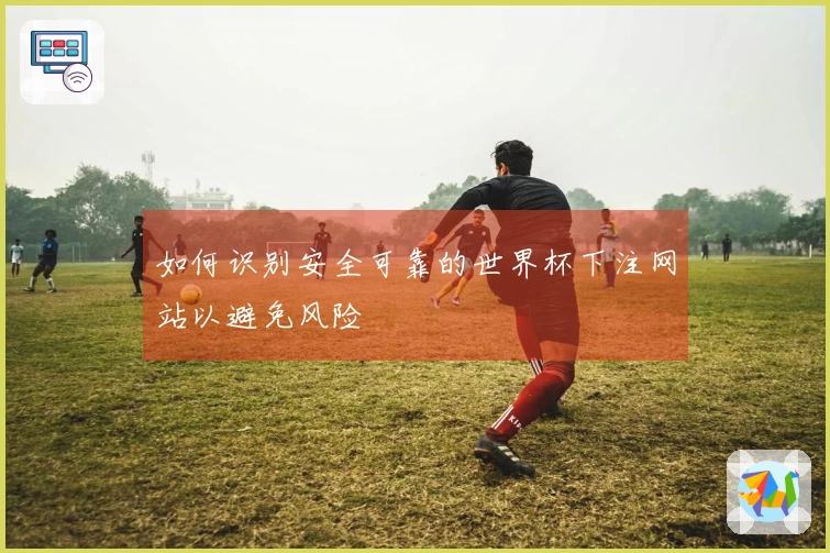 如何识别安全可靠的世界杯下注网站以避免风险