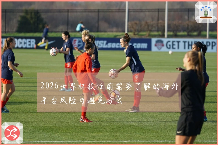 2026世界杯投注前需要了解的海外平台风险与避免方式