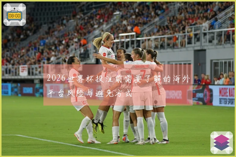 2026世界杯投注前需要了解的海外平台风险与避免方式