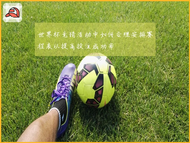 世界杯竞猜活动中如何合理安排赛程表以提高投注成功率