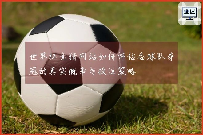 世界杯竞猜网站如何评估各球队夺冠的真实概率与投注策略