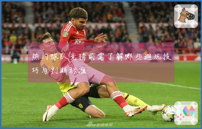 热门球队竞猜前需了解哪些避坑技巧与判断标准